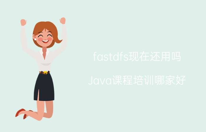 fastdfs现在还用吗 Java课程培训哪家好？